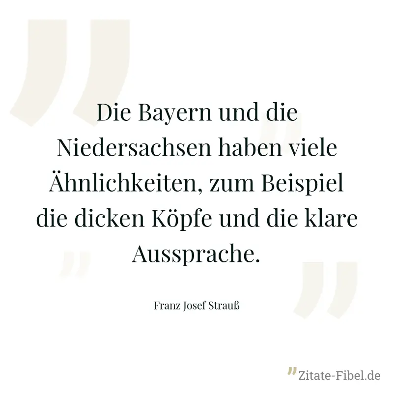 Die Bayern und die Niedersachsen haben viele Ähnlichkeiten, zum Beispiel die dicken Köpfe und die klare Aussprache. - Franz Josef Strauß