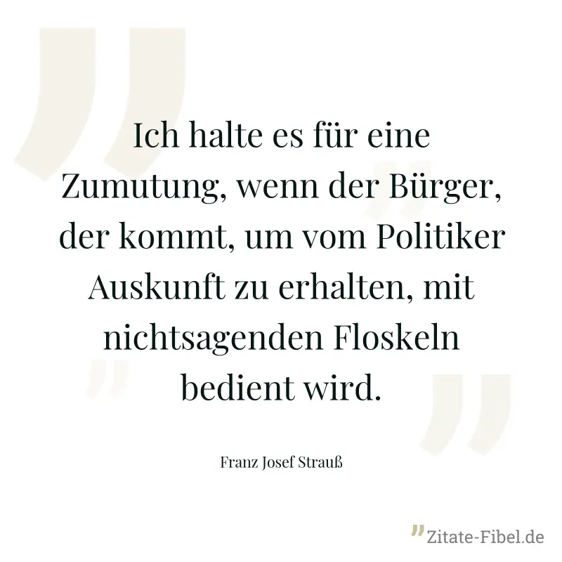 Ich halte es für eine Zumutung, wenn der Bürger, der kommt, um vom Politiker Auskunft zu erhalten, mit nichtsagenden Floskeln bedient wird. - Franz Josef Strauß