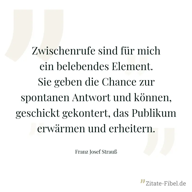 Zwischenrufe sind für mich ein belebendes Element. Sie geben die Chance zur spontanen Antwort und können, geschickt gekontert, das Publikum erwärmen und erheitern. - Franz Josef Strauß