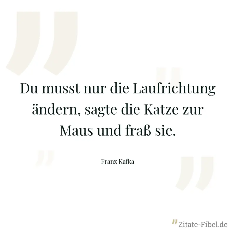 Du musst nur die Laufrichtung ändern, sagte die Katze zur Maus und fraß sie. - Franz Kafka