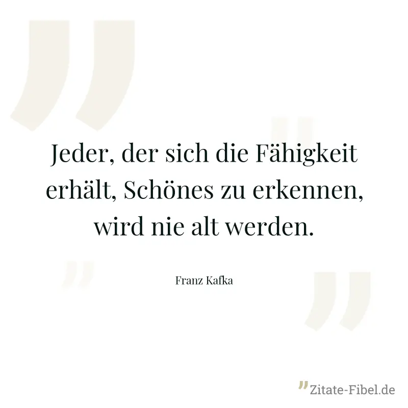 Jeder, der sich die Fähigkeit erhält, Schönes zu erkennen, wird nie alt werden. - Franz Kafka