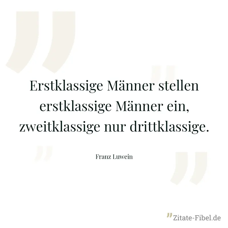 Erstklassige Männer stellen erstklassige Männer ein, zweitklassige nur drittklassige. - Franz Luwein