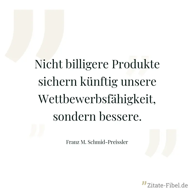 Nicht billigere Produkte sichern künftig unsere Wettbewerbsfähigkeit, sondern bessere. - Franz M. Schmid-Preissler