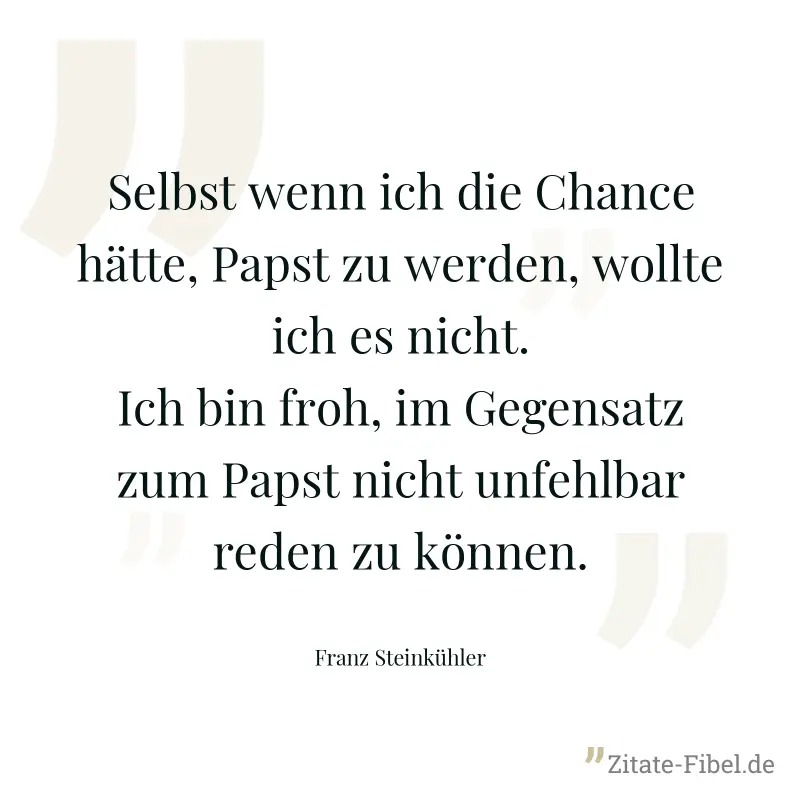 Selbst wenn ich die Chance hätte, Papst zu werden, wollte ich es nicht. Ich bin froh, im Gegensatz zum Papst nicht unfehlbar reden zu können. - Franz Steinkühler
