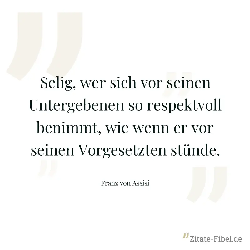 Selig, wer sich vor seinen Untergebenen so respektvoll benimmt, wie wenn er vor seinen Vorgesetzten stünde. - Franz von Assisi