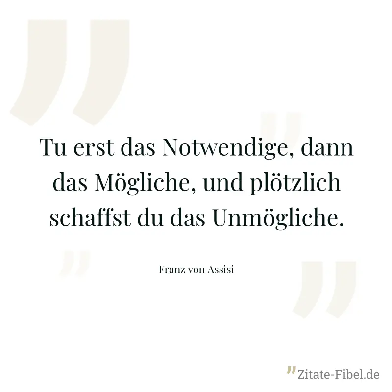 Tu erst das Notwendige, dann das Mögliche, und plötzlich schaffst du das Unmögliche. - Franz von Assisi