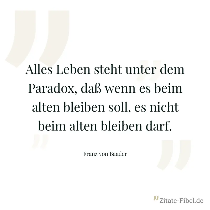 Alles Leben steht unter dem Paradox, daß wenn es beim alten bleiben soll, es nicht beim alten bleiben darf. - Franz von Baader