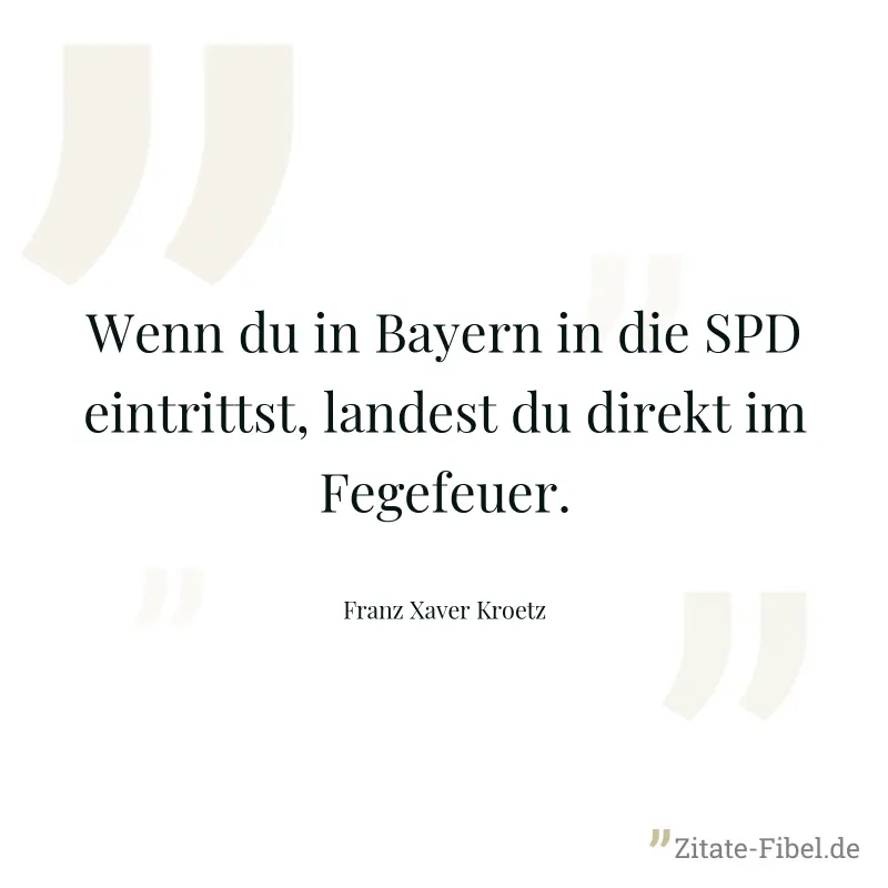 Wenn du in Bayern in die SPD eintrittst, landest du direkt im Fegefeuer. - Franz Xaver Kroetz