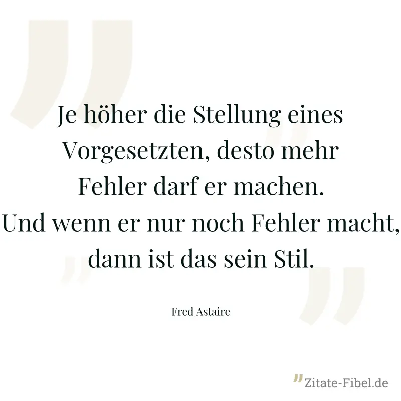 Je höher die Stellung eines Vorgesetzten, desto mehr Fehler darf er machen. Und wenn er nur noch Fehler macht, dann ist das sein Stil. - Fred Astaire