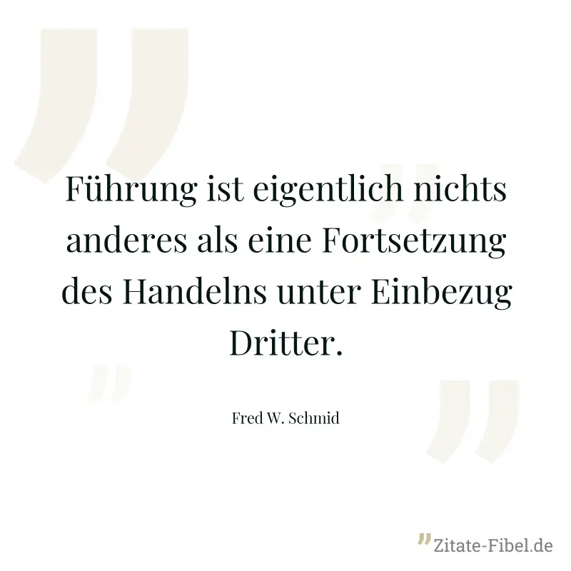 Führung ist eigentlich nichts anderes als eine Fortsetzung des Handelns unter Einbezug Dritter. - Fred W. Schmid