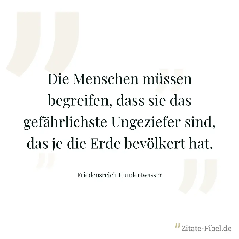 Die Menschen müssen begreifen, dass sie das gefährlichste Ungeziefer sind, das je die Erde bevölkert hat. - Friedensreich Hundertwasser