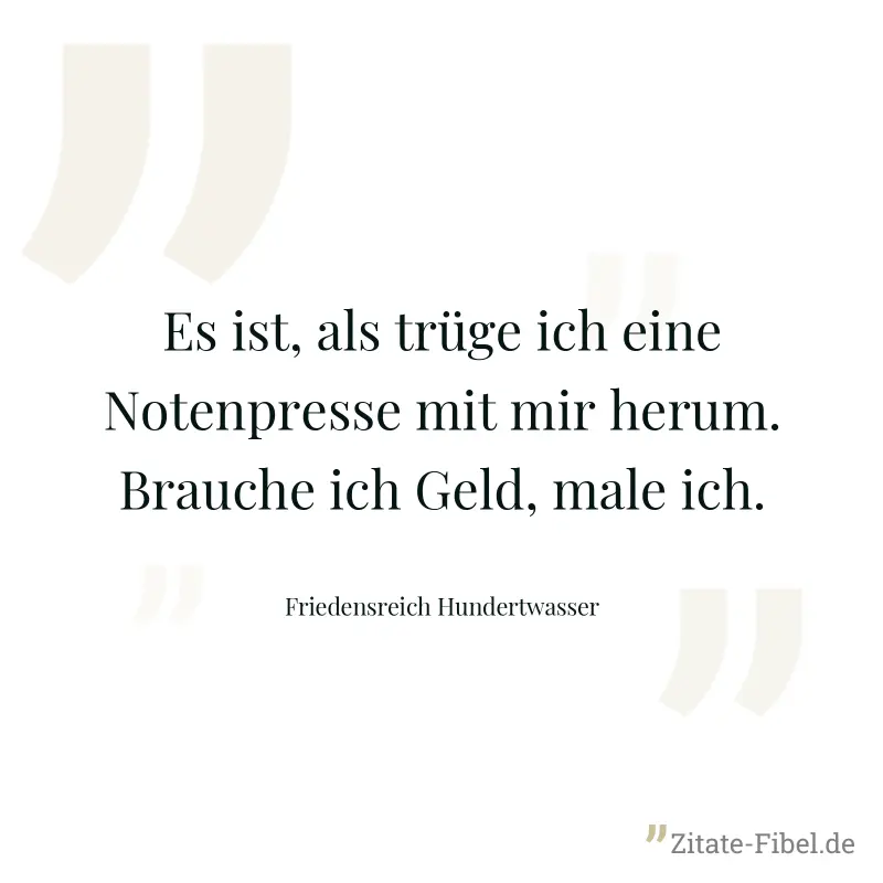 Es ist, als trüge ich eine Notenpresse mit mir herum. Brauche ich Geld, male ich. - Friedensreich Hundertwasser