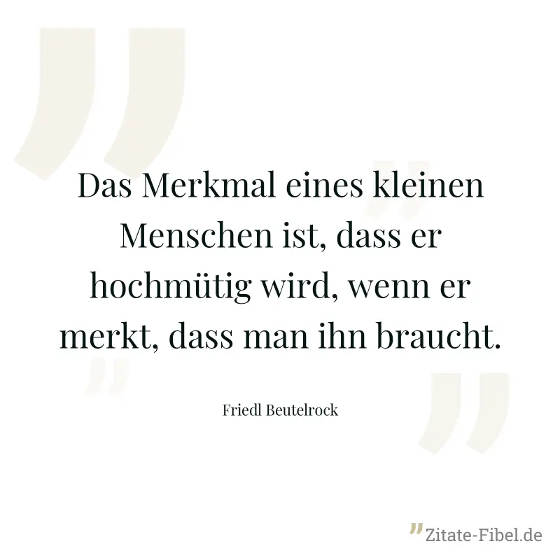 Das Merkmal eines kleinen Menschen ist, dass er hochmütig wird, wenn er merkt, dass man ihn braucht. - Friedl Beutelrock