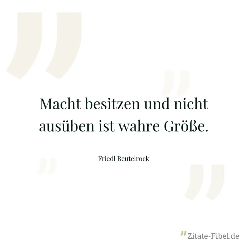 Macht besitzen und nicht ausüben ist wahre Größe. - Friedl Beutelrock