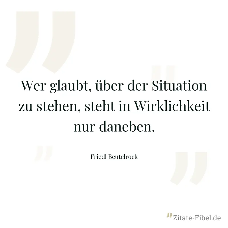Wer glaubt, über der Situation zu stehen, steht in Wirklichkeit nur daneben. - Friedl Beutelrock