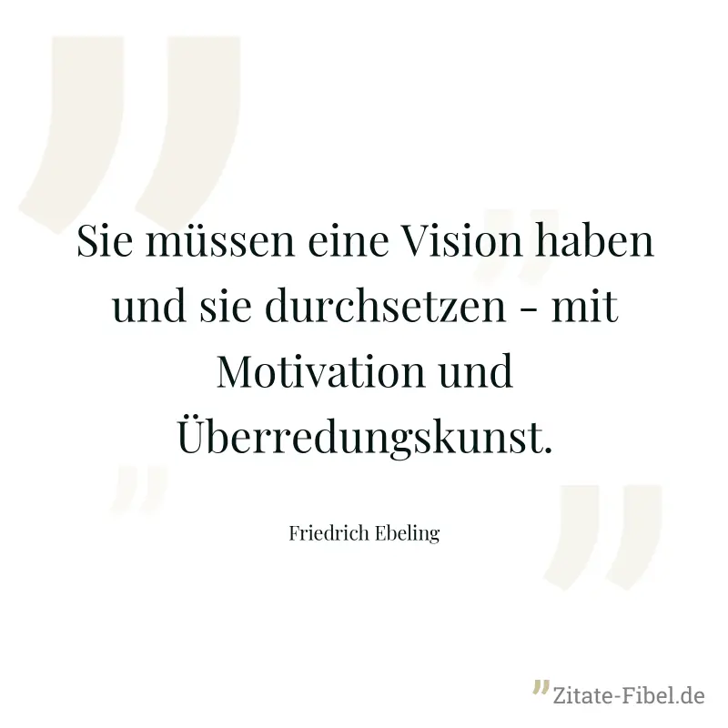 Sie müssen eine Vision haben und sie durchsetzen - mit Motivation und Überredungskunst. - Friedrich Ebeling