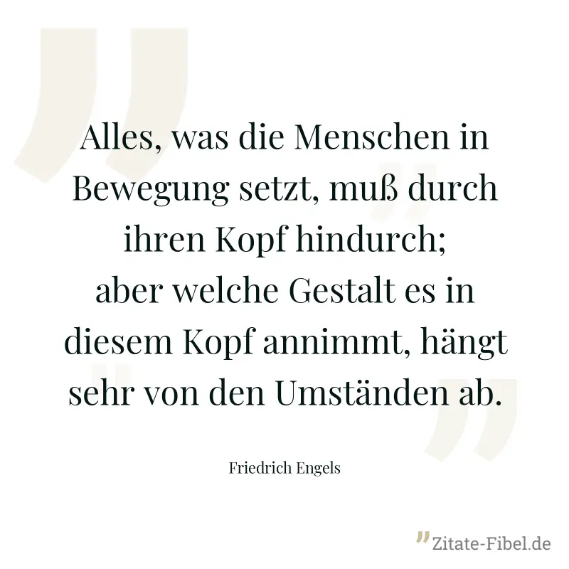 Alles, was die Menschen in Bewegung setzt, muß durch ihren Kopf hindurch; aber welche Gestalt es in diesem Kopf annimmt, hängt sehr von den Umständen ab. - Friedrich Engels