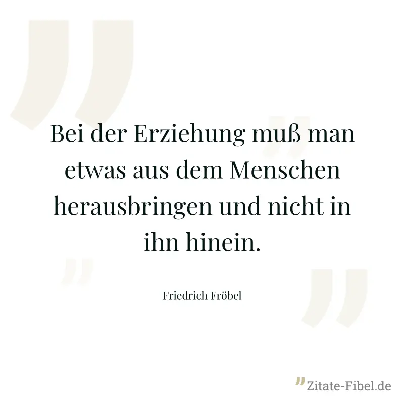 Bei der Erziehung muß man etwas aus dem Menschen herausbringen und nicht in ihn hinein. - Friedrich Fröbel
