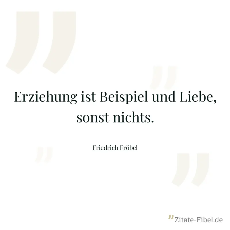 Erziehung ist Beispiel und Liebe, sonst nichts. - Friedrich Fröbel