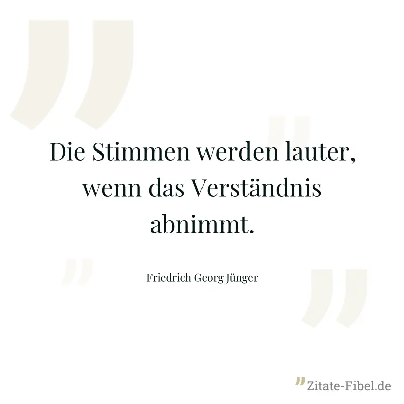 Die Stimmen werden lauter, wenn das Verständnis abnimmt. - Friedrich Georg Jünger