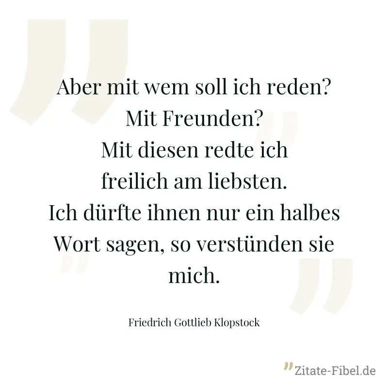 Aber mit wem soll ich reden? Mit Freunden? Mit diesen redte ich freilich am liebsten. Ich dürfte ihnen nur ein halbes Wort sagen, so verstünden sie mich. - Friedrich Gottlieb Klopstock