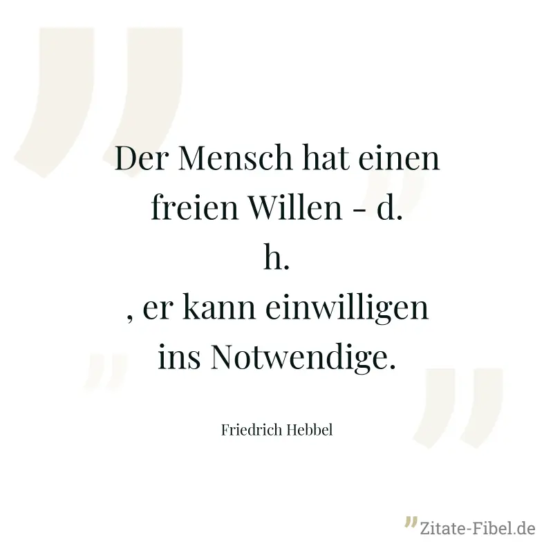 Der Mensch hat einen freien Willen - d.h., er kann einwilligen ins Notwendige. - Friedrich Hebbel