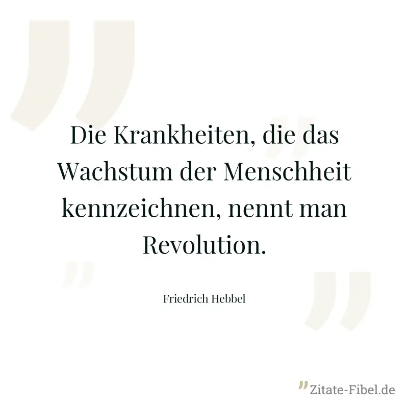 Die Krankheiten, die das Wachstum der Menschheit kennzeichnen, nennt man Revolution. - Friedrich Hebbel