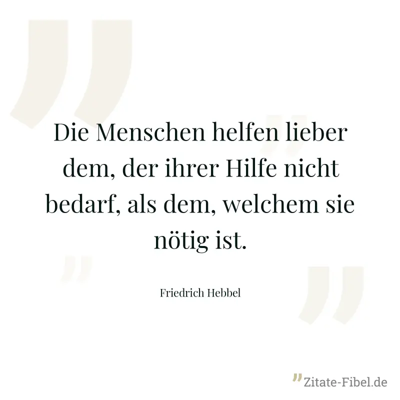 Die Menschen helfen lieber dem, der ihrer Hilfe nicht bedarf, als dem, welchem sie nötig ist. - Friedrich Hebbel