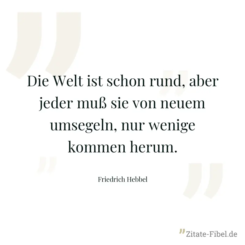 Die Welt ist schon rund, aber jeder muß sie von neuem umsegeln, nur wenige kommen herum. - Friedrich Hebbel