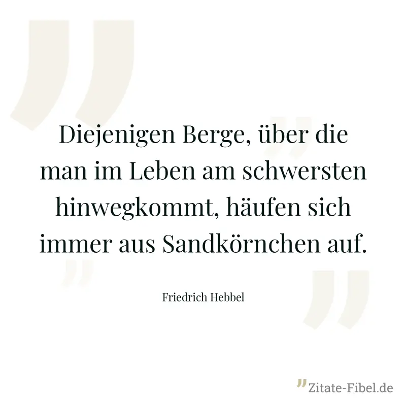 Diejenigen Berge, über die man im Leben am schwersten hinwegkommt, häufen sich immer aus Sandkörnchen auf. - Friedrich Hebbel