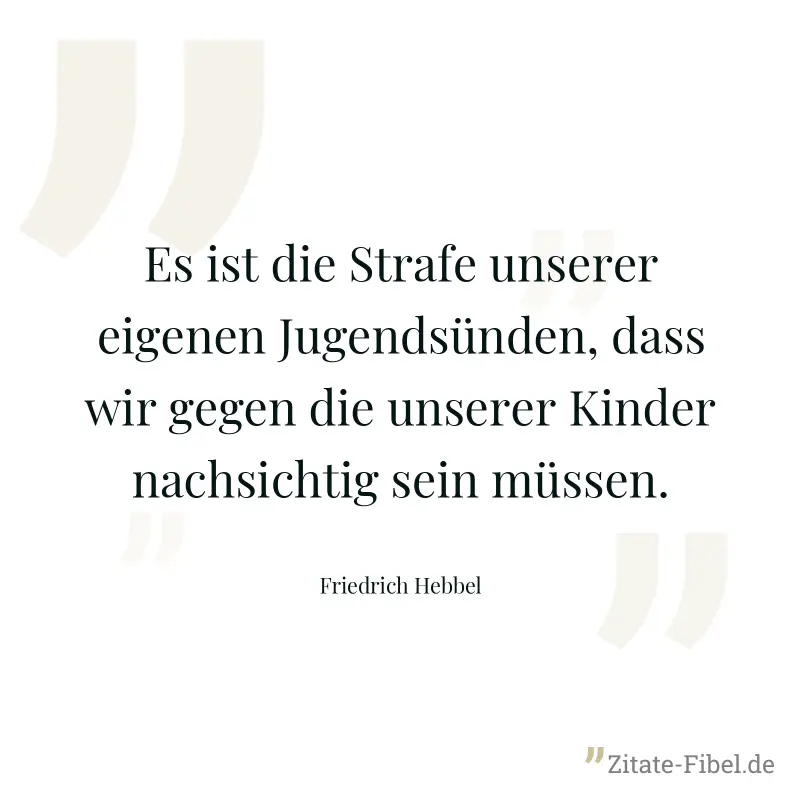 Es ist die Strafe unserer eigenen Jugendsünden, dass wir gegen die unserer Kinder nachsichtig sein müssen. - Friedrich Hebbel