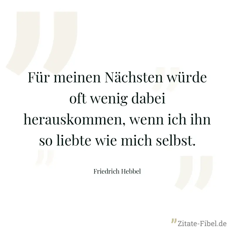 Für meinen Nächsten würde oft wenig dabei herauskommen, wenn ich ihn so liebte wie mich selbst. - Friedrich Hebbel