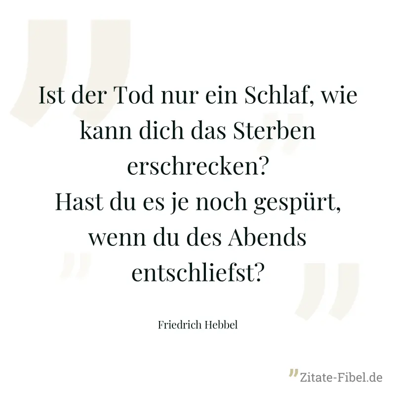Ist der Tod nur ein Schlaf, wie kann dich das Sterben erschrecken? Hast du es je noch gespürt, wenn du des Abends entschliefst? - Friedrich Hebbel