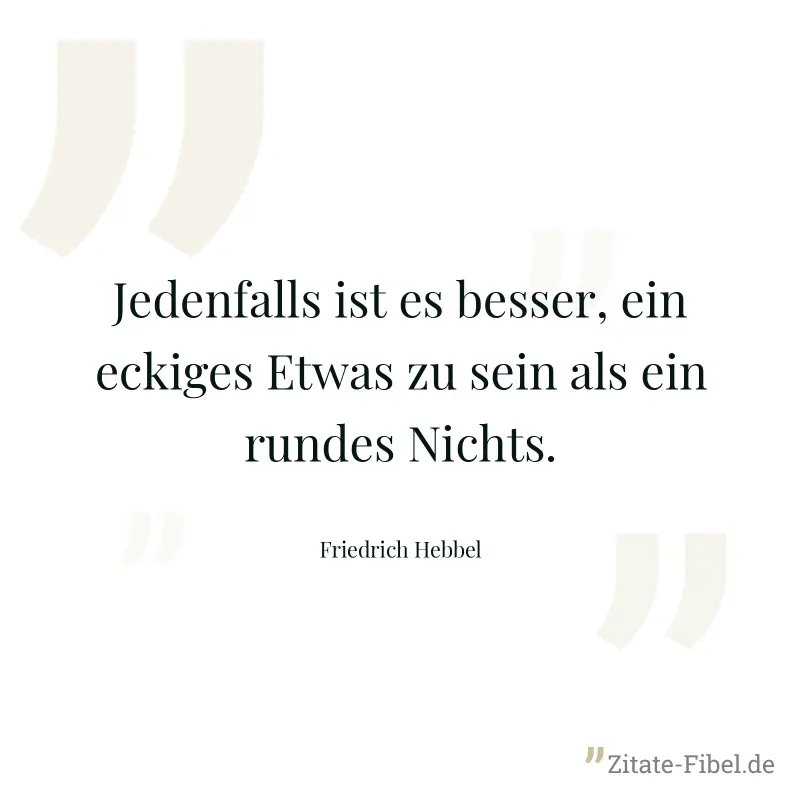 Jedenfalls ist es besser, ein eckiges Etwas zu sein als ein rundes Nichts. - Friedrich Hebbel
