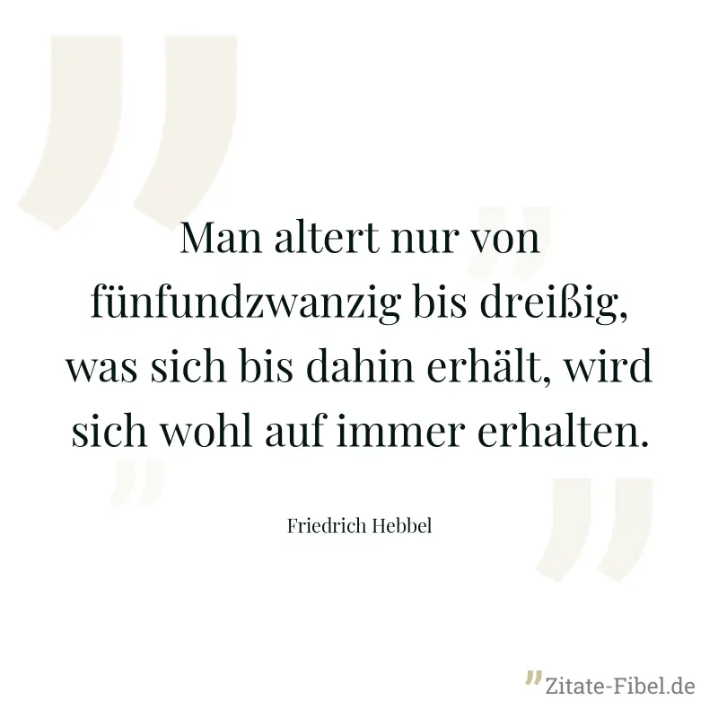 Man altert nur von fünfundzwanzig bis dreißig, was sich bis dahin erhält, wird sich wohl auf immer erhalten. - Friedrich Hebbel
