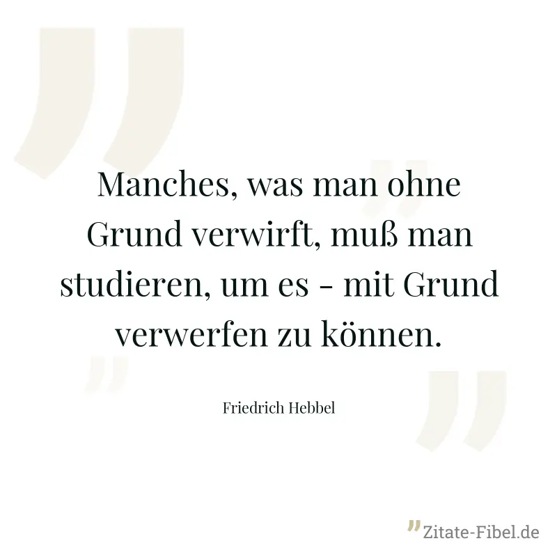 Manches, was man ohne Grund verwirft, muß man studieren, um es - mit Grund verwerfen zu können. - Friedrich Hebbel