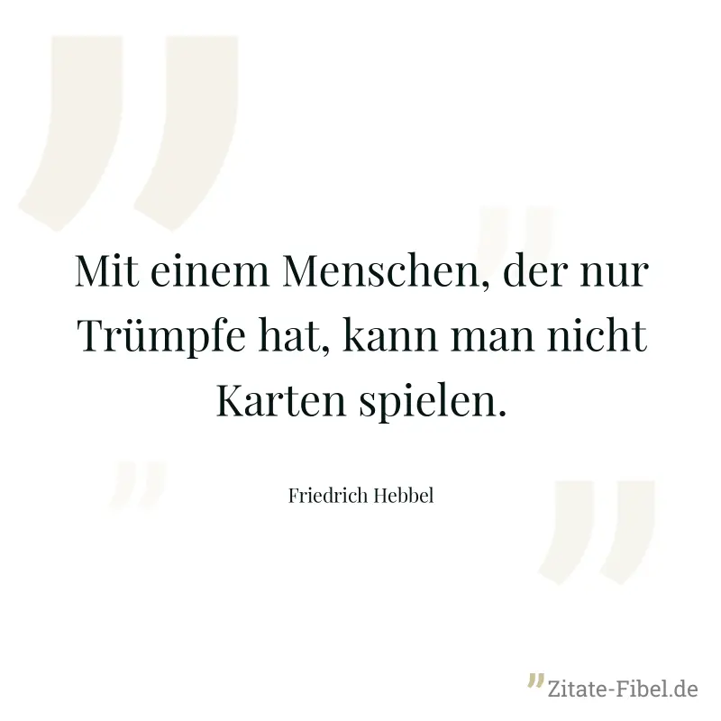 Mit einem Menschen, der nur Trümpfe hat, kann man nicht Karten spielen. - Friedrich Hebbel
