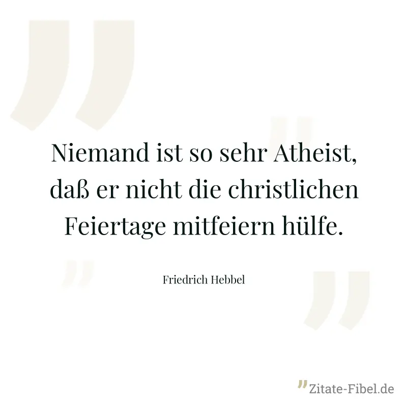 Niemand ist so sehr Atheist, daß er nicht die christlichen Feiertage mitfeiern hülfe. - Friedrich Hebbel