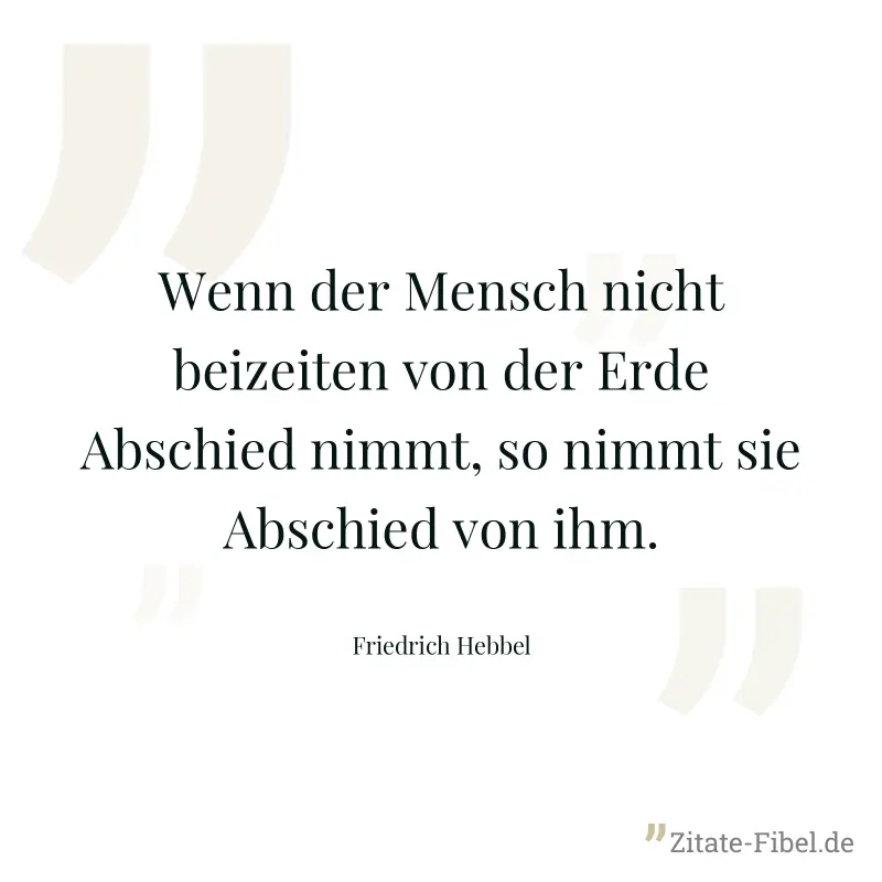 Wenn der Mensch nicht beizeiten von der Erde Abschied nimmt, so nimmt sie Abschied von ihm. - Friedrich Hebbel