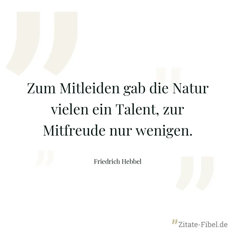 Zum Mitleiden gab die Natur vielen ein Talent, zur Mitfreude nur wenigen. - Friedrich Hebbel