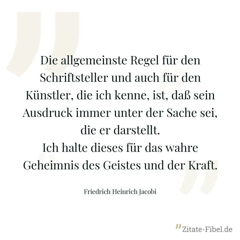 Die allgemeinste Regel für den Schriftsteller und auch für den Künstler, die ich kenne, ist, daß sein Ausdruck immer unter der Sache sei, die er darstellt. Ich halte dieses für das wahre Geheimnis des - Friedrich Heinrich Jacobi
