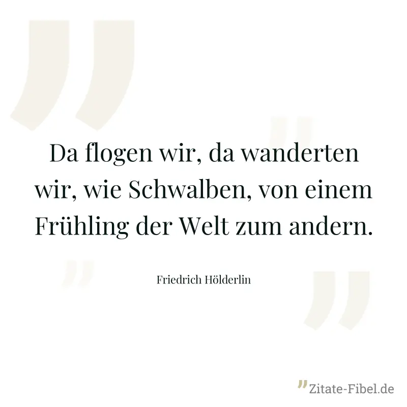 Da flogen wir, da wanderten wir, wie Schwalben, von einem Frühling der Welt zum andern. - Friedrich Hölderlin