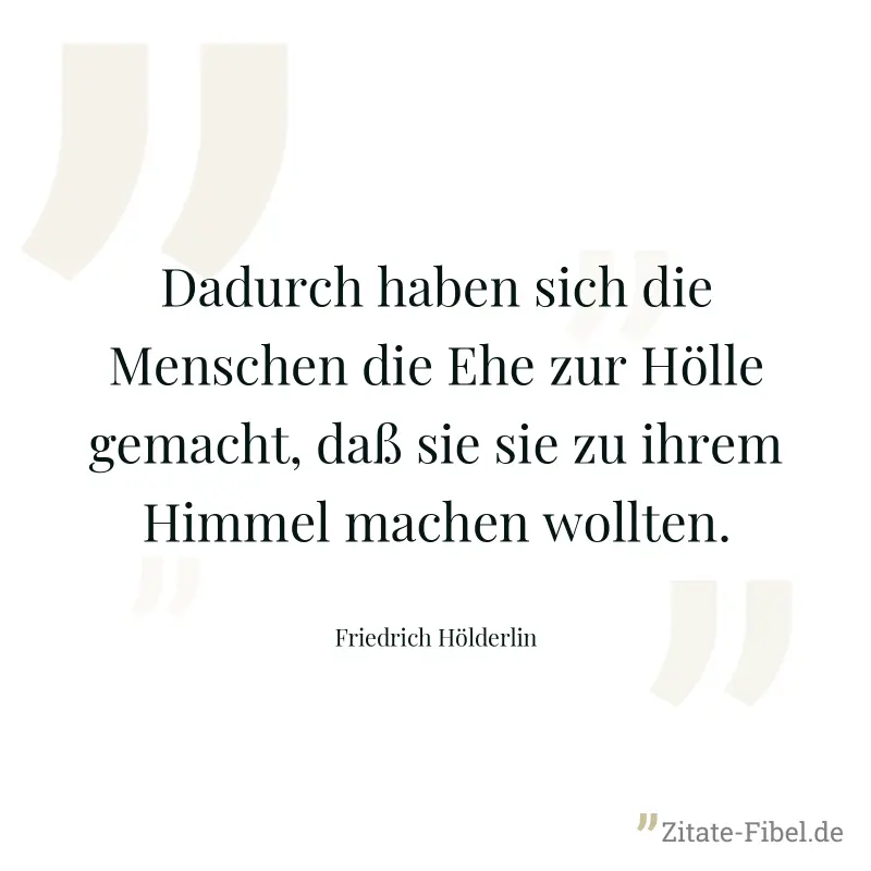 Dadurch haben sich die Menschen die Ehe zur Hölle gemacht, daß sie sie zu ihrem Himmel machen wollten. - Friedrich Hölderlin