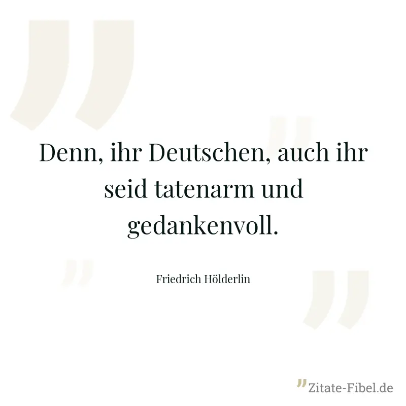 Denn, ihr Deutschen, auch ihr seid tatenarm und gedankenvoll. - Friedrich Hölderlin