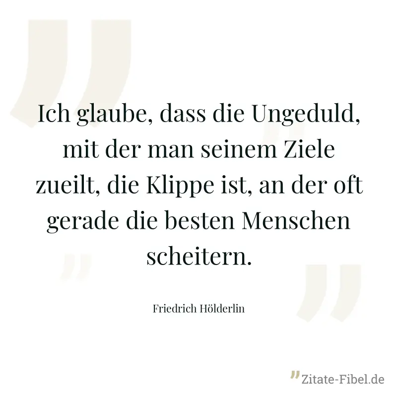 Ich glaube, dass die Ungeduld, mit der man seinem Ziele zueilt, die Klippe ist, an der oft gerade die besten Menschen scheitern. - Friedrich Hölderlin