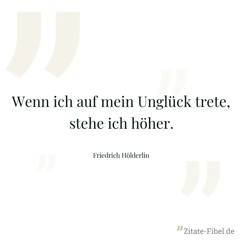 Wenn ich auf mein Unglück trete, stehe ich höher. - Friedrich Hölderlin