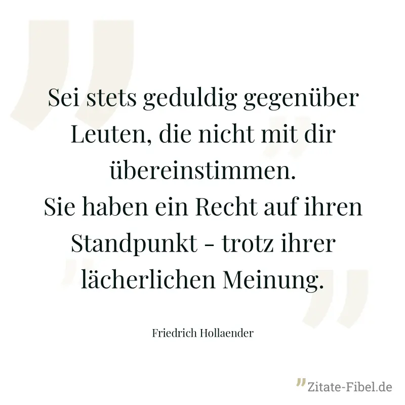 Sei stets geduldig gegenüber Leuten, die nicht mit dir übereinstimmen. Sie haben ein Recht auf ihren Standpunkt - trotz ihrer lächerlichen Meinung. - Friedrich Hollaender