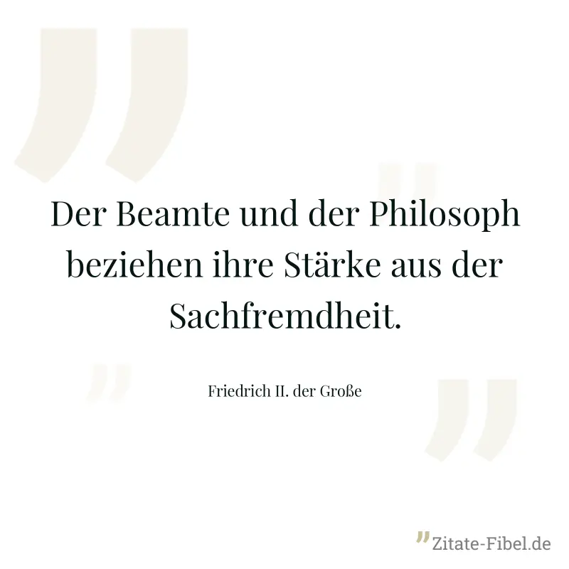Der Beamte und der Philosoph beziehen ihre Stärke aus der Sachfremdheit. - Friedrich II. der Große
