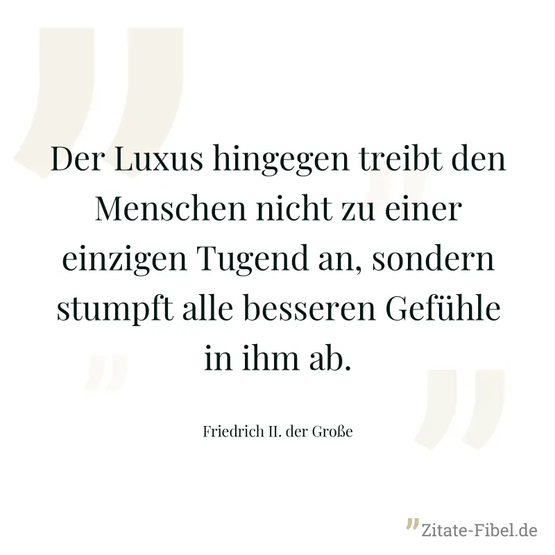 Der Luxus hingegen treibt den Menschen nicht zu einer einzigen Tugend an, sondern stumpft alle besseren Gefühle in ihm ab. - Friedrich II. der Große
