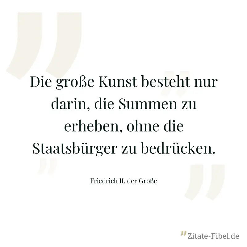 Die große Kunst besteht nur darin, die Summen zu erheben, ohne die Staatsbürger zu bedrücken. - Friedrich II. der Große